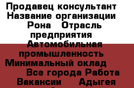 Продавец-консультант › Название организации ­ Рона › Отрасль предприятия ­ Автомобильная промышленность › Минимальный оклад ­ 14 000 - Все города Работа » Вакансии   . Адыгея респ.,Адыгейск г.